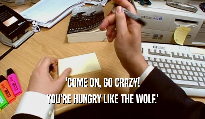 'COME ON, GO CRAZY!
 YOU'RE HUNGRY LIKE THE WOLF.'
 