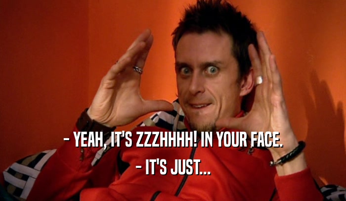 - YEAH, IT'S ZZZHHHH! IN YOUR FACE. - IT'S JUST... 