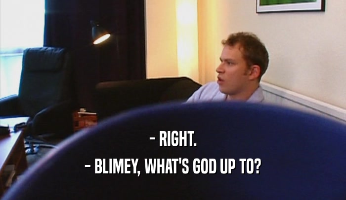 - RIGHT. - BLIMEY, WHAT'S GOD UP TO? 