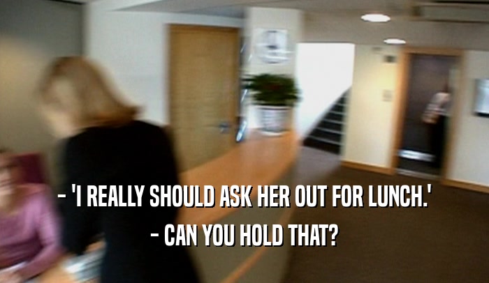 - 'I REALLY SHOULD ASK HER OUT FOR LUNCH.' - CAN YOU HOLD THAT? 