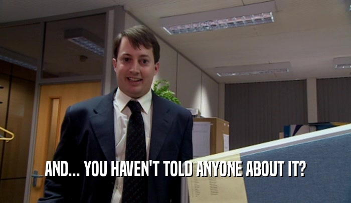 AND... YOU HAVEN'T TOLD ANYONE ABOUT IT?  