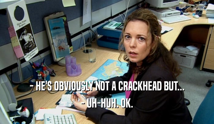 - HE'S OBVIOUSLY NOT A CRACKHEAD BUT... - UH-HUH. OK. 