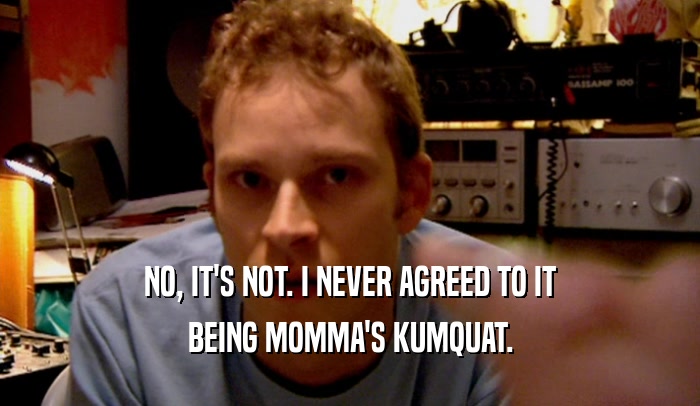 NO, IT'S NOT. I NEVER AGREED TO IT BEING MOMMA'S KUMQUAT. 