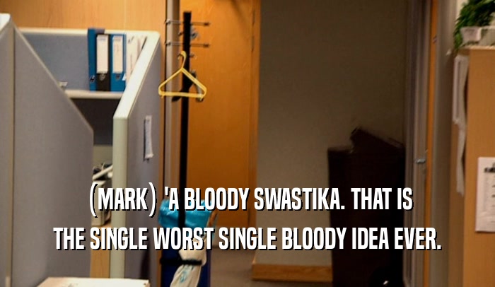 (MARK) 'A BLOODY SWASTIKA. THAT IS
 THE SINGLE WORST SINGLE BLOODY IDEA EVER.
 