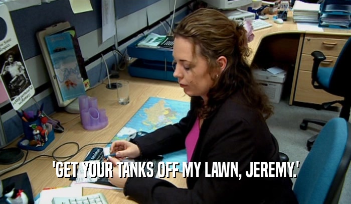 'GET YOUR TANKS OFF MY LAWN, JEREMY.'  