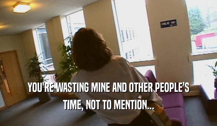 YOU'RE WASTING MINE AND OTHER PEOPLE'S TIME, NOT TO MENTION... 