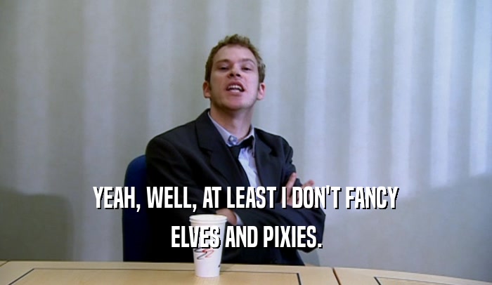 YEAH, WELL, AT LEAST I DON'T FANCY ELVES AND PIXIES. 