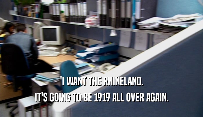 'I WANT THE RHINELAND.
 IT'S GOING TO BE 1919 ALL OVER AGAIN.
 