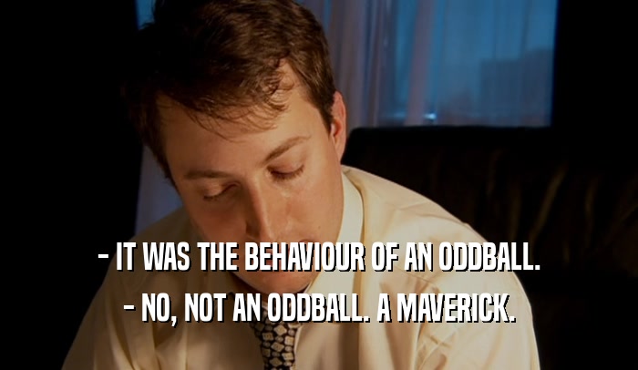 - IT WAS THE BEHAVIOUR OF AN ODDBALL.
 - NO, NOT AN ODDBALL. A MAVERICK.
 