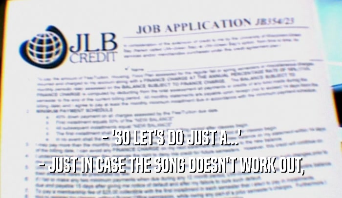 - 'SO LET'S DO JUST A...' - JUST IN CASE THE SONG DOESN'T WORK OUT, 