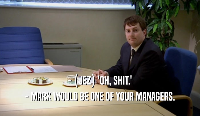 - (JEZ) 'OH, SHIT.'
 - MARK WOULD BE ONE OF YOUR MANAGERS.
 