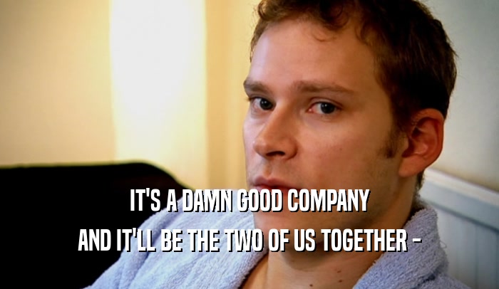 IT'S A DAMN GOOD COMPANY AND IT'LL BE THE TWO OF US TOGETHER - 