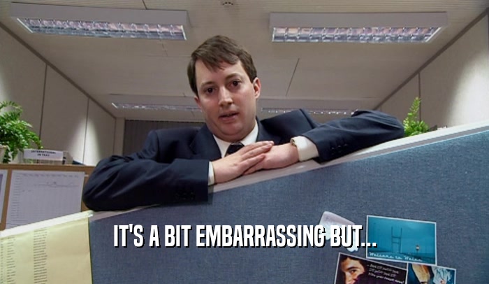 IT'S A BIT EMBARRASSING BUT...  