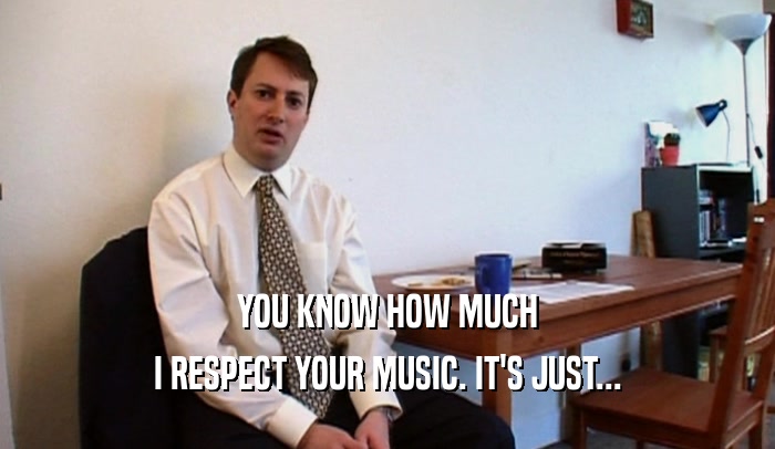 YOU KNOW HOW MUCH I RESPECT YOUR MUSIC. IT'S JUST... 