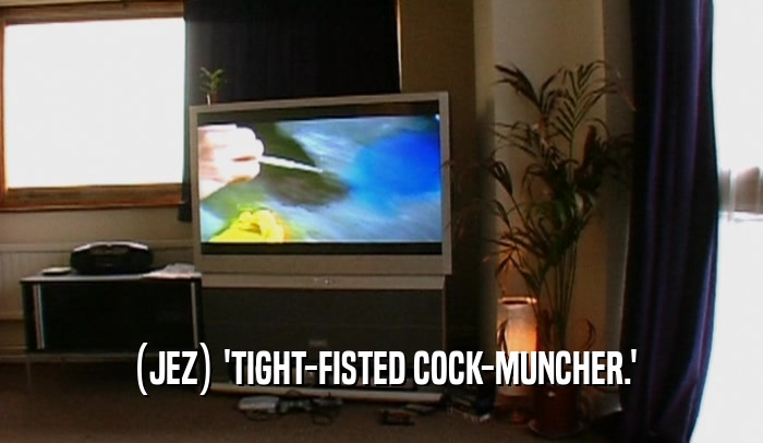(JEZ) 'TIGHT-FISTED COCK-MUNCHER.'
  