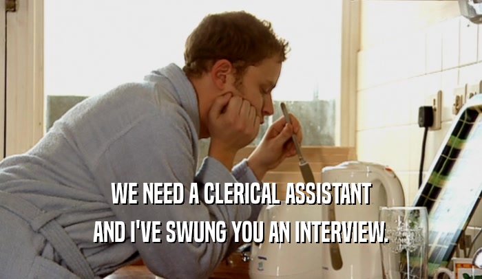 WE NEED A CLERICAL ASSISTANT AND I'VE SWUNG YOU AN INTERVIEW. 