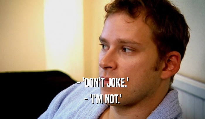 - 'DON'T JOKE.' - 'I'M NOT.' 