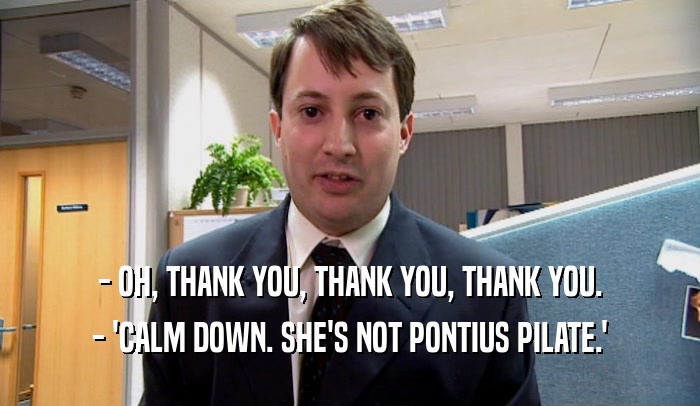 - OH, THANK YOU, THANK YOU, THANK YOU. - 'CALM DOWN. SHE'S NOT PONTIUS PILATE.' 