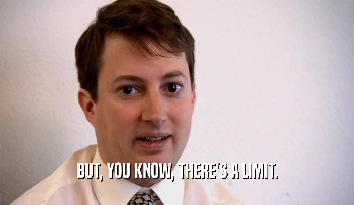 BUT, YOU KNOW, THERE'S A LIMIT.  