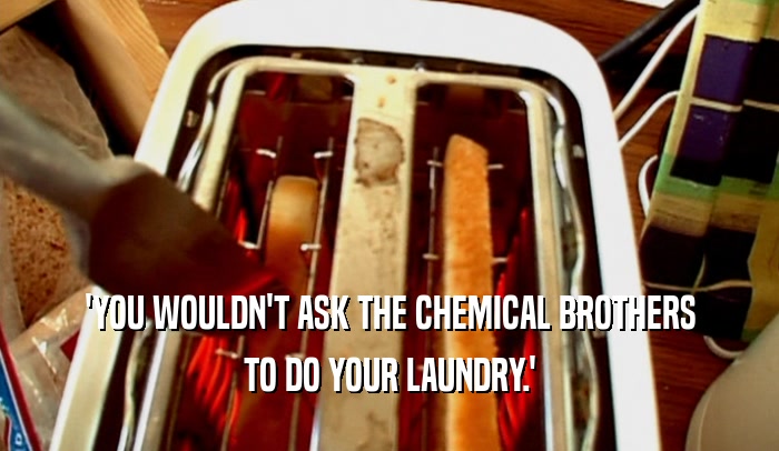 'YOU WOULDN'T ASK THE CHEMICAL BROTHERS TO DO YOUR LAUNDRY.' 