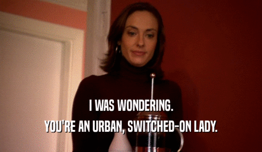 I WAS WONDERING. YOU'RE AN URBAN, SWITCHED-ON LADY. 