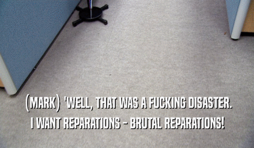 (MARK) 'WELL, THAT WAS A FUCKING DISASTER. I WANT REPARATIONS - BRUTAL REPARATIONS! 