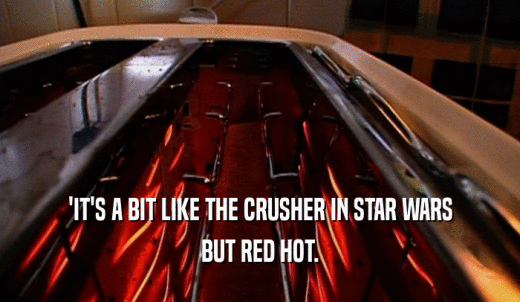 'IT'S A BIT LIKE THE CRUSHER IN STAR WARS BUT RED HOT. 