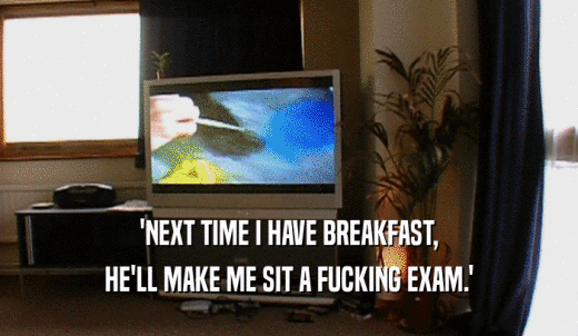 'NEXT TIME I HAVE BREAKFAST, HE'LL MAKE ME SIT A FUCKING EXAM.' 