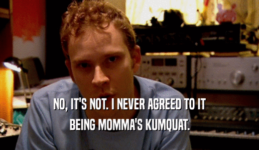 NO, IT'S NOT. I NEVER AGREED TO IT BEING MOMMA'S KUMQUAT. 