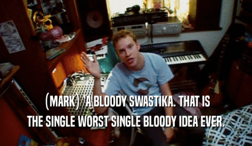 (MARK) 'A BLOODY SWASTIKA. THAT IS THE SINGLE WORST SINGLE BLOODY IDEA EVER. 