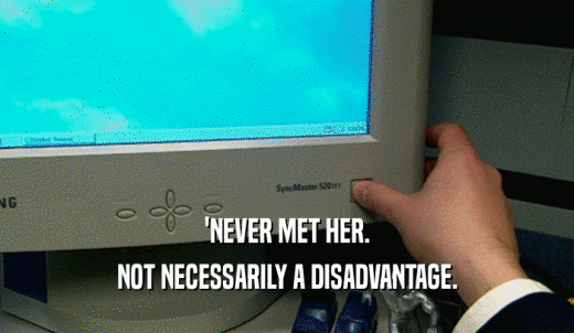 'NEVER MET HER. NOT NECESSARILY A DISADVANTAGE. 