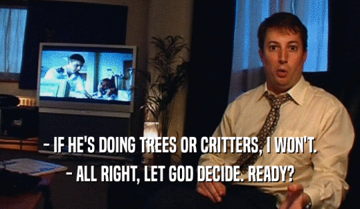 - IF HE'S DOING TREES OR CRITTERS, I WON'T. - ALL RIGHT, LET GOD DECIDE. READY? 