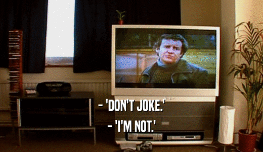 - 'DON'T JOKE.' - 'I'M NOT.' 