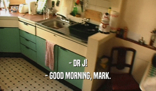 - DR J! - GOOD MORNING, MARK. 