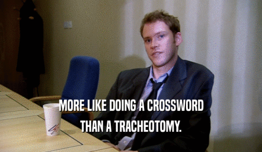 MORE LIKE DOING A CROSSWORD THAN A TRACHEOTOMY. 