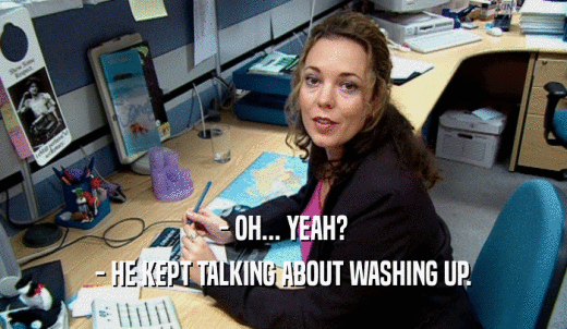 - OH... YEAH? - HE KEPT TALKING ABOUT WASHING UP. 