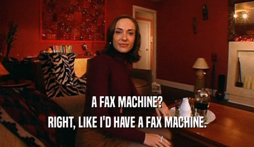 A FAX MACHINE? RIGHT, LIKE I'D HAVE A FAX MACHINE. 