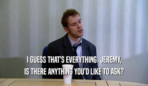 I GUESS THAT'S EVERYTHING. JEREMY, IS THERE ANYTHING YOU'D LIKE TO ASK? 