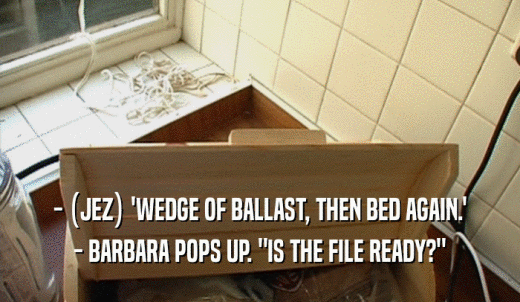 - (JEZ) 'WEDGE OF BALLAST, THEN BED AGAIN.' - BARBARA POPS UP. 'IS THE FILE READY?' 