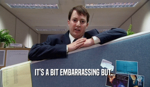 IT'S A BIT EMBARRASSING BUT...  