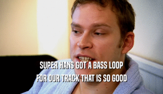 SUPER HANS GOT A BASS LOOP FOR OUR TRACK THAT IS SO GOOD 