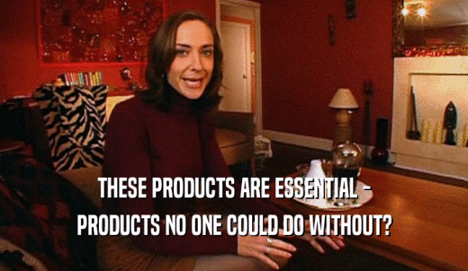 THESE PRODUCTS ARE ESSENTIAL - PRODUCTS NO ONE COULD DO WITHOUT? 
