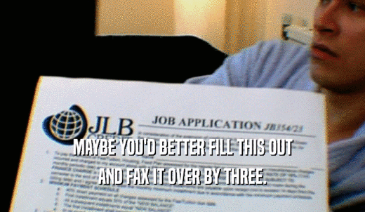 MAYBE YOU'D BETTER FILL THIS OUT AND FAX IT OVER BY THREE. 