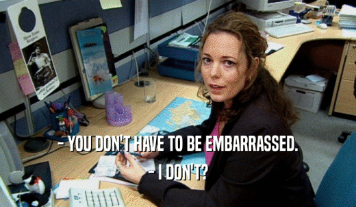 - YOU DON'T HAVE TO BE EMBARRASSED. - I DON'T? 