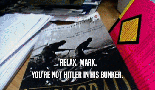 'RELAX, MARK. YOU'RE NOT HITLER IN HIS BUNKER. 