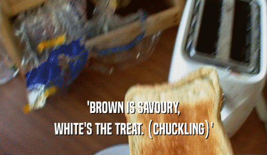 'BROWN IS SAVOURY, WHITE'S THE TREAT. (CHUCKLING)' 