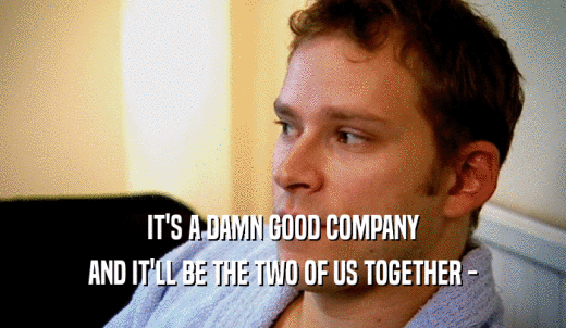 IT'S A DAMN GOOD COMPANY AND IT'LL BE THE TWO OF US TOGETHER - 