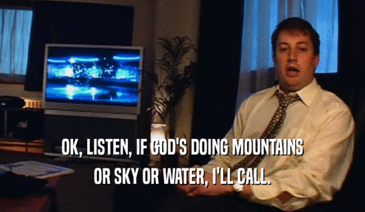 OK, LISTEN, IF GOD'S DOING MOUNTAINS OR SKY OR WATER, I'LL CALL. 