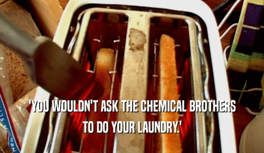 'YOU WOULDN'T ASK THE CHEMICAL BROTHERS TO DO YOUR LAUNDRY.' 