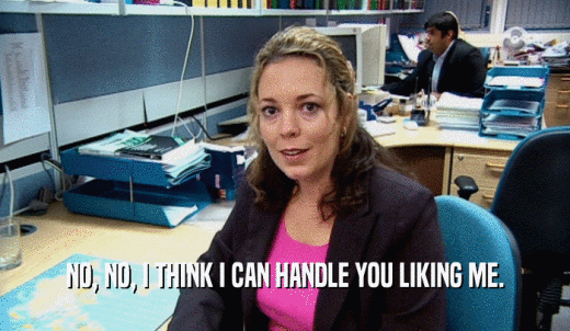 NO, NO, I THINK I CAN HANDLE YOU LIKING ME.  